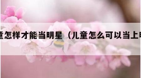 儿童怎样才能当明星（儿童怎么可以当上明星）