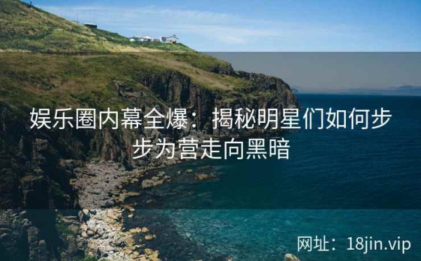 娱乐圈内幕全爆：揭秘明星们如何步步为营走向黑暗