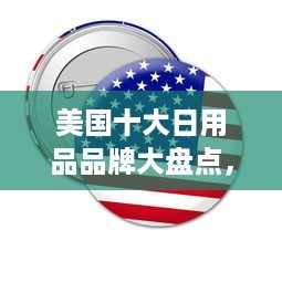 美国十大日用品品牌大盘点，日常生活中的明星品牌