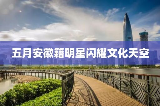 五月安徽籍明星闪耀文化天空