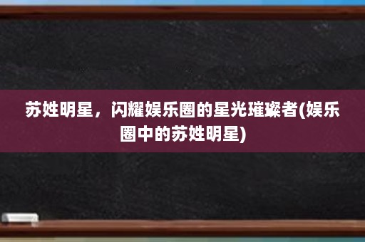 苏姓明星，闪耀娱乐圈的星光璀璨者(娱乐圈中的苏姓明星)