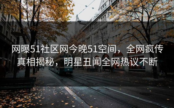 网曝51社区网今晚51空间，全网疯传真相揭秘，明星丑闻全网热议不断