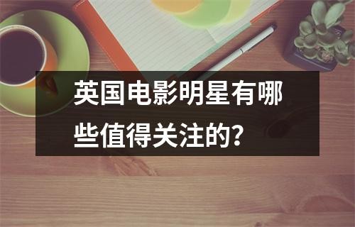 英国电影明星有哪些值得关注的？