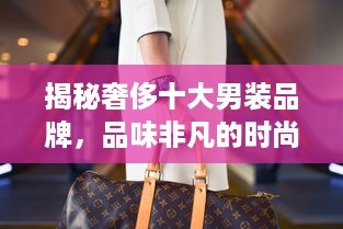 揭秘奢侈十大男装品牌，品味非凡的时尚之旅
