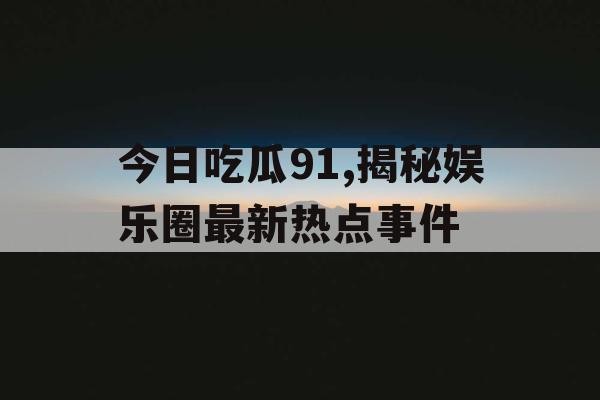 今日吃瓜91,揭秘娱乐圈最新热点事件