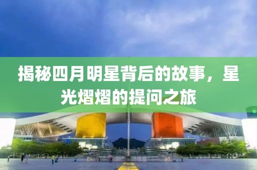 揭秘四月明星背后的故事，星光熠熠的提问之旅