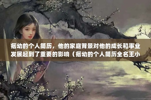 痞幼的个人简历，他的家庭背景对他的成长和事业发展起到了重要的影响（痞幼的个人简历全名王小幼，是一位备受瞩目的网红人）