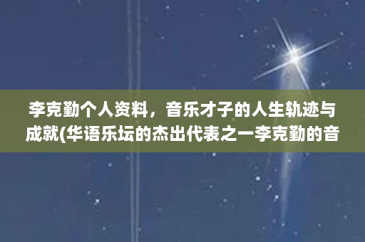 李克勤个人资料，音乐才子的人生轨迹与成就(华语乐坛的杰出代表之一李克勤的音乐才华和深情的演唱)