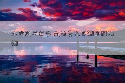 八字测最近爱情,免费八字测几段婚姻