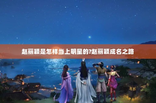 赵丽颖是怎样当上明星的?赵丽颖成名之路