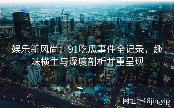 娱乐新风尚：91吃瓜事件全记录，趣味横生与深度剖析并重呈现