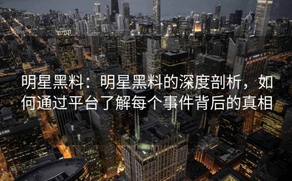 明星黑料：明星黑料的深度剖析，如何通过平台了解每个事件背后的真相