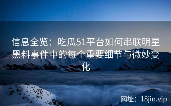 信息全览：吃瓜51平台如何串联明星黑料事件中的每个重要细节与微妙变化