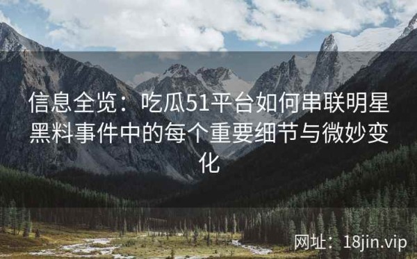 信息全览：吃瓜51平台如何串联明星黑料事件中的每个重要细节与微妙变化