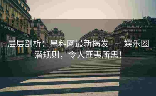 层层剖析：黑料网最新揭发——娱乐圈潜规则，令人匪夷所思！