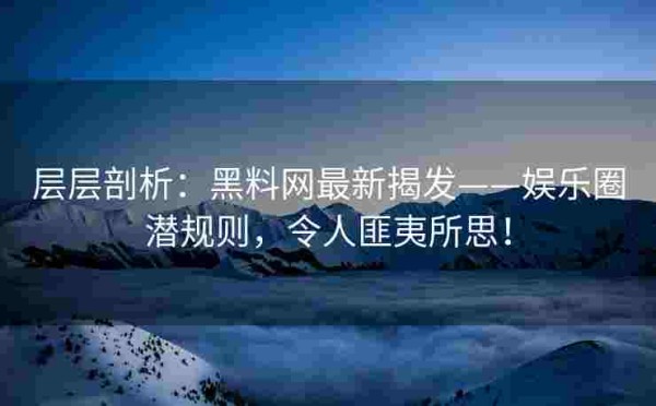 层层剖析：黑料网最新揭发——娱乐圈潜规则，令人匪夷所思！