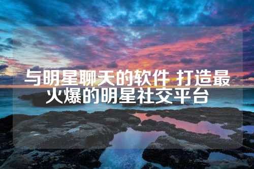 与明星聊天的软件 打造最火爆的明星社交平台 第1张