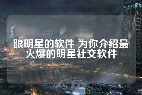 跟明星的软件 为你介绍最火爆的明星社交软件 第1张