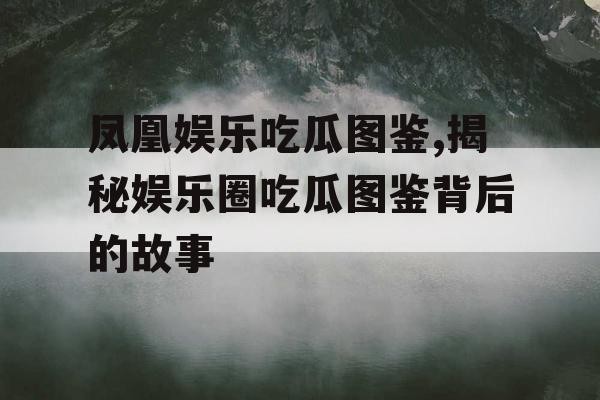凤凰娱乐吃瓜图鉴,揭秘娱乐圈吃瓜图鉴背后的故事