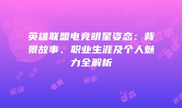 英雄联盟电竞明星姿态：背景故事、职业生涯及个人魅力全解析