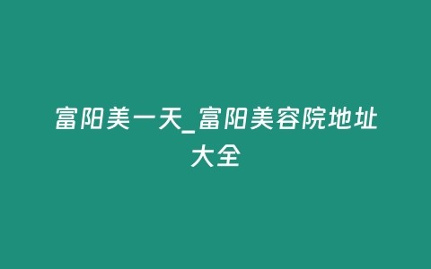 富阳美一天_富阳美容院地址大全