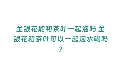 金银花能和茶叶一起泡吗 金银花和茶叶可以一起泡水喝吗？