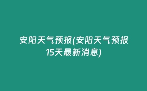 安阳天气预报(安阳天气预报15天最新消息)