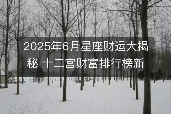 2025年6月星座财运大揭秘 十二宫财富排行榜新鲜出炉！