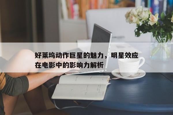 好莱坞动作巨星的魅力，明星效应在电影中的影响力解析