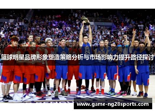 篮球明星品牌形象塑造策略分析与市场影响力提升路径探讨