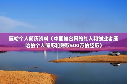 鹿哈个人简历资料（中国知名网络红人和创业者鹿哈的个人简历和赚取500万的经历）