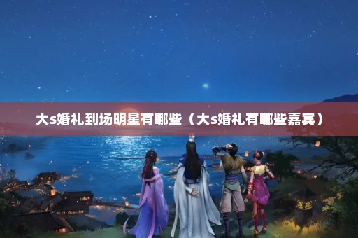 大s婚礼到场明星有哪些（大s婚礼有哪些嘉宾）