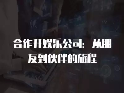 合作开娱乐公司：从朋友到伙伴的旅程