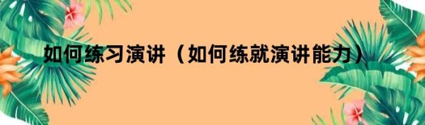 如何练习演讲（如何练就演讲能力）
