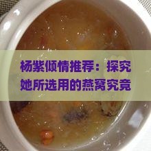 杨紫倾情推荐：探究她所选用的燕窝究竟是什么？