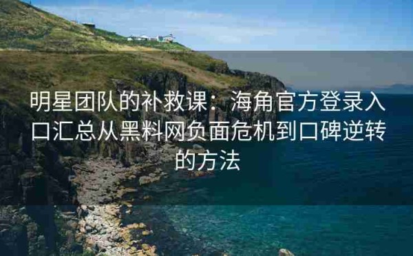 明星团队的补救课：海角官方登录入口汇总从黑料网负面危机到口碑逆转的方法
