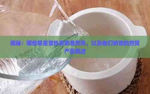 揭秘：哪些明星曾热衷销售燕窝，以及他们销售的燕窝产品概述