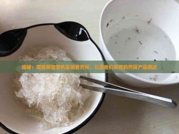 揭秘：哪些明星曾热衷销售燕窝，以及他们销售的燕窝产品概述