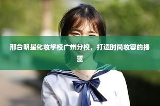 邢台明星化妆学校广州分校，打造时尚妆容的摇篮