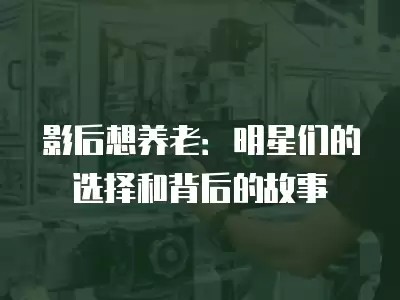 影后想养老：明星们的选择和背后的故事
