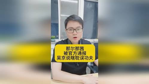 那尔那茜被官方通报，吴京说“瞎耽误功夫”