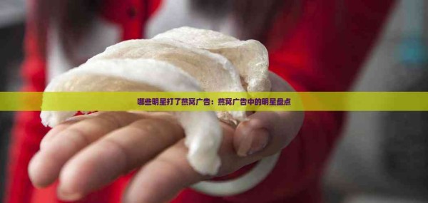 哪些明星打了燕窝广告：燕窝广告中的明星盘点