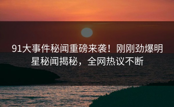 91大事件秘闻重磅来袭！刚刚劲爆明星秘闻揭秘，全网热议不断 第1张