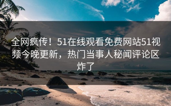全网疯传！51在线观看免费网站51视频今晚更新，热门当事人秘闻评论区炸了