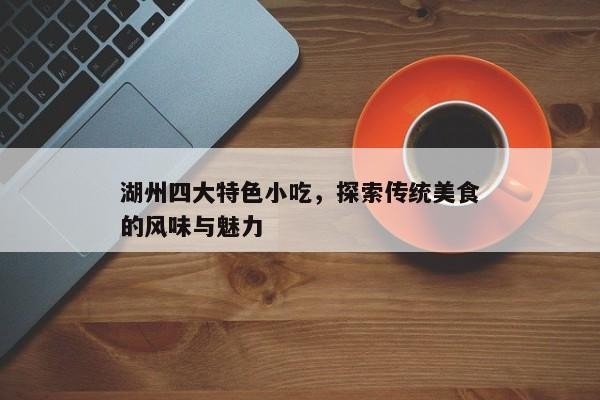 湖州四大特色小吃，品味地方美食文化