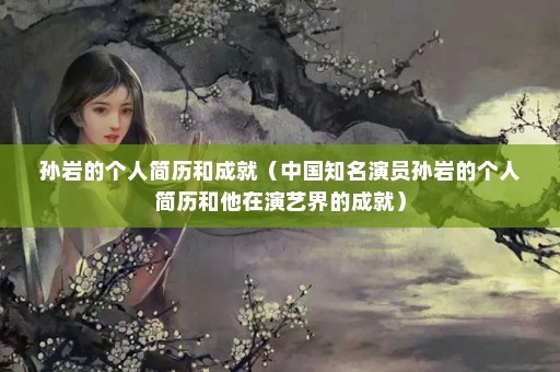 孙岩的个人简历和成就（中国知名演员孙岩的个人简历和他在演艺界的成就）