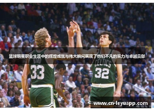 篮球明星职业生涯中的辉煌成就与伟大瞬间展现了他们不凡的实力与卓越贡献