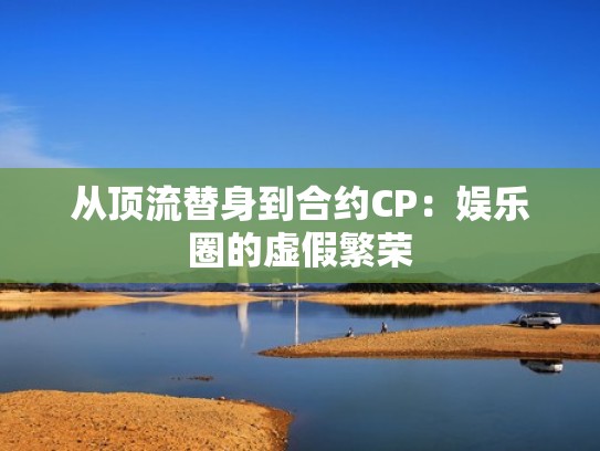 从顶流替身到合约CP：娱乐圈的虚假繁荣