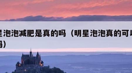明星泡泡减肥是真的吗（明星泡泡真的可以减肥吗）