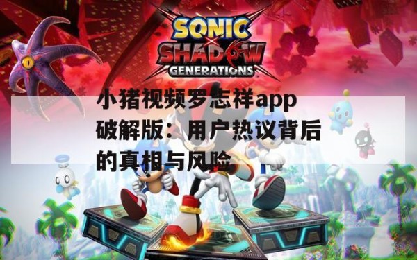 小猪视频罗志祥app破解版：用户热议背后的真相与风险 第1张